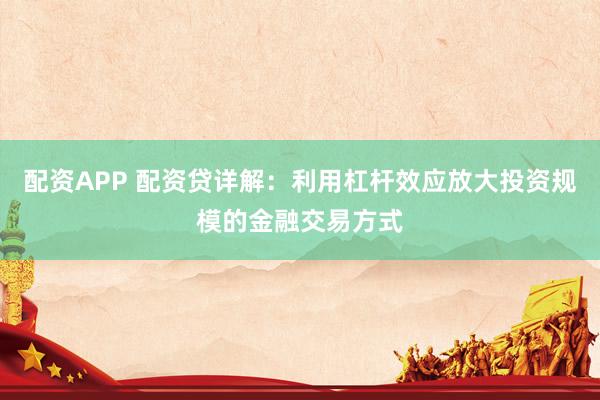 配资APP 配资贷详解:利用杠杆效应放大投资规模的金融交易方式