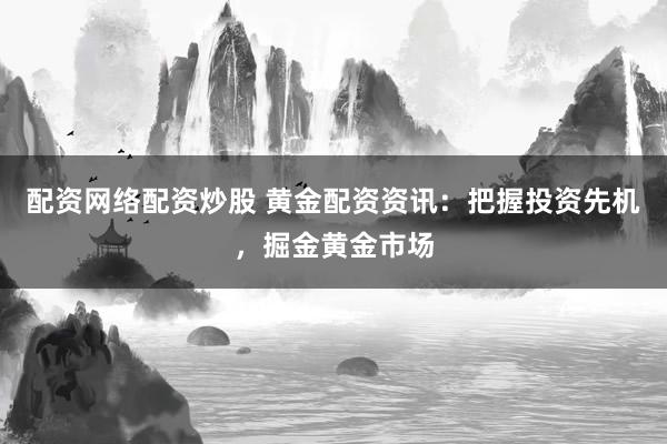 配资网络配资炒股 黄金配资资讯：把握投资先机，掘金黄金市场