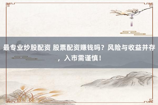 最专业炒股配资 股票配资赚钱吗?风险与收益并存,入市需谨慎!