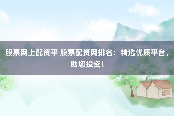 股票网上配资平 股票配资网排名:精选优质平台,助您投资!