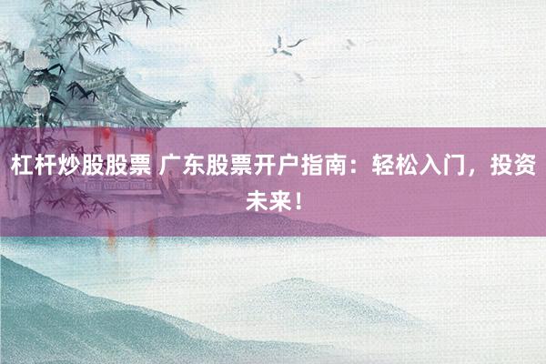 杠杆炒股股票 广东股票开户指南：轻松入门，投资未来！