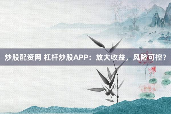 炒股配资网 杠杆炒股APP：放大收益，风险可控？