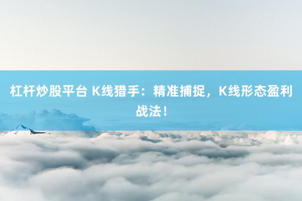 杠杆炒股平台 K线猎手:精准捕捉,K线形态盈利战法!