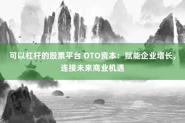 可以杠杆的股票平台 OTO资本:赋能企业增长,连接未来商业机遇