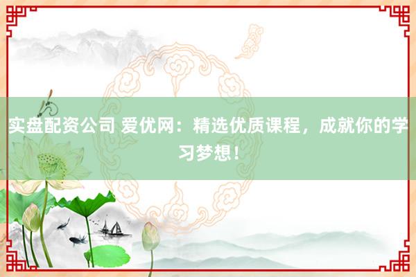 实盘配资公司 爱优网：精选优质课程，成就你的学习梦想！