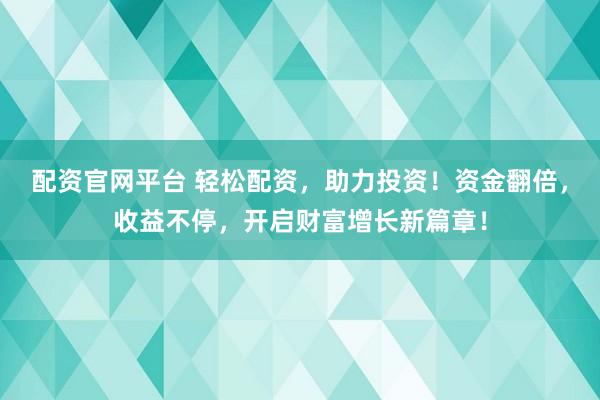 配资官网平台 轻松配资，助力投资！资金翻倍，收益不停，开启财富增长新篇章！