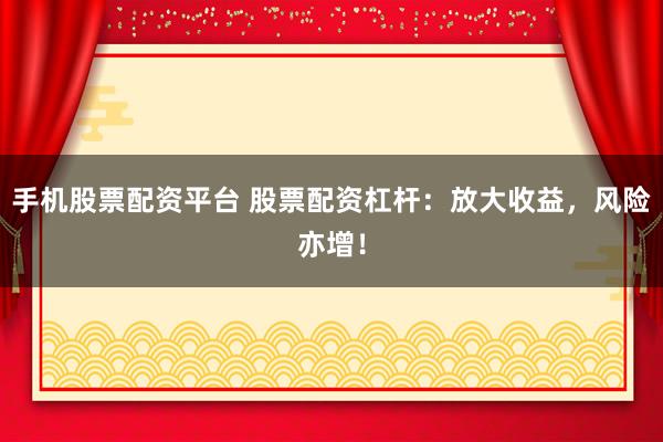 手机股票配资平台 股票配资杠杆:放大收益,风险亦增!