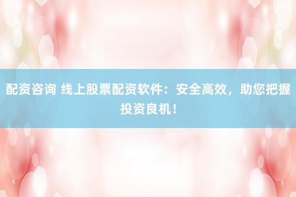 配资咨询 线上股票配资软件：安全高效，助您把握投资良机！