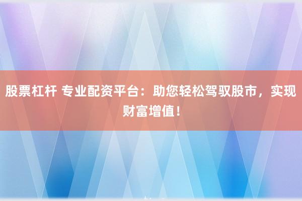股票杠杆 专业配资平台:助您轻松驾驭股市,实现财富增值!