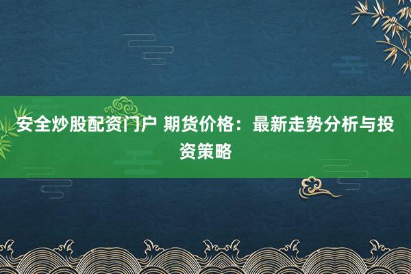 安全炒股配资门户 期货价格:最新走势分析与投资策略