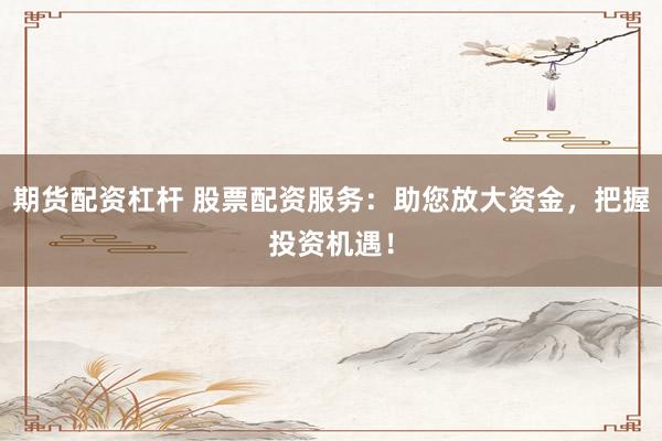 期货配资杠杆 股票配资服务：助您放大资金，把握投资机遇！