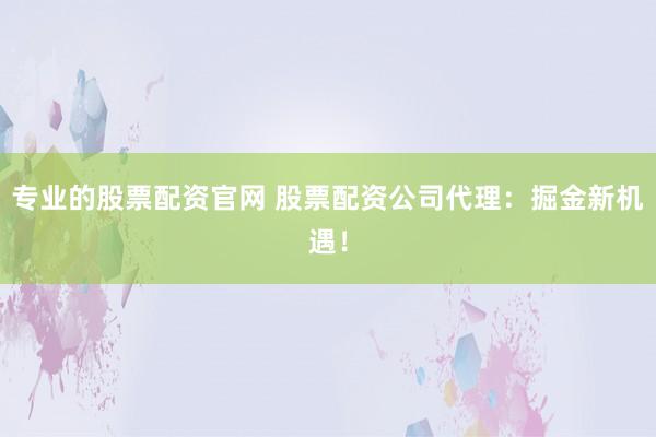 专业的股票配资官网 股票配资公司代理：掘金新机遇！
