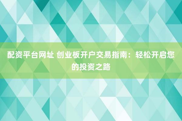 配资平台网址 创业板开户交易指南:轻松开启您的投资之路