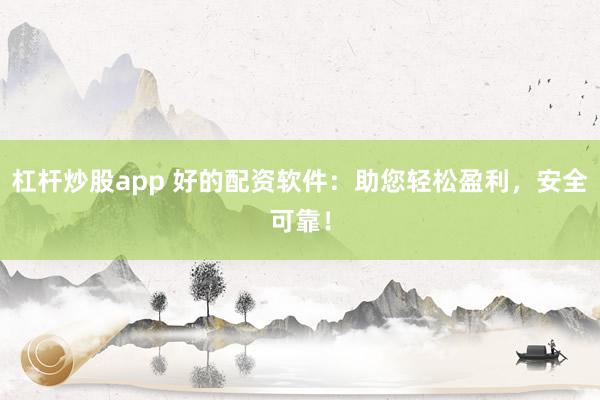 杠杆炒股app 好的配资软件：助您轻松盈利，安全可靠！