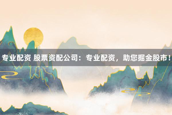 专业配资 股票资配公司:专业配资,助您掘金股市!