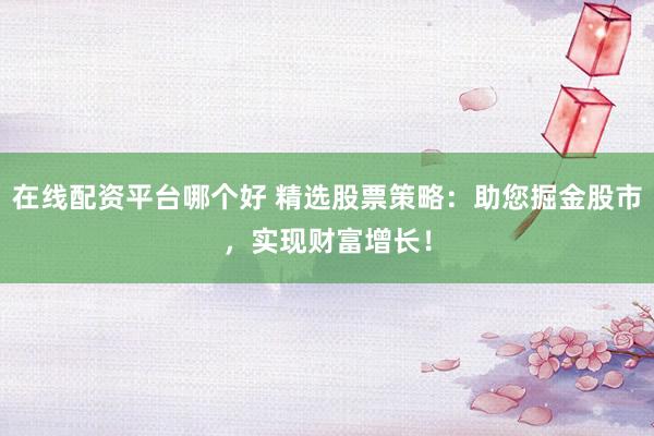在线配资平台哪个好 精选股票策略:助您掘金股市,实现财富增长!