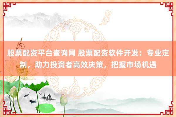 股票配资平台查询网 股票配资软件开发：专业定制，助力投资者高效决策，把握市场机遇