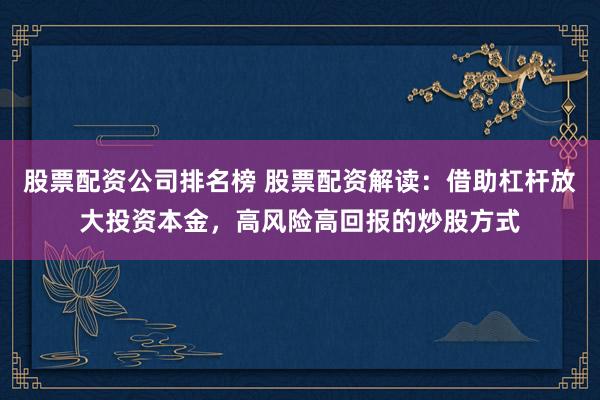 股票配资公司排名榜 股票配资解读:借助杠杆放大投资本金,高风险高回报的炒股方式