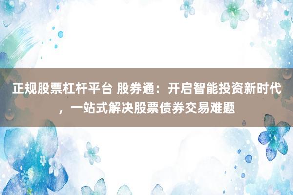正规股票杠杆平台 股券通:开启智能投资新时代,一站式解决股票债券交易难题