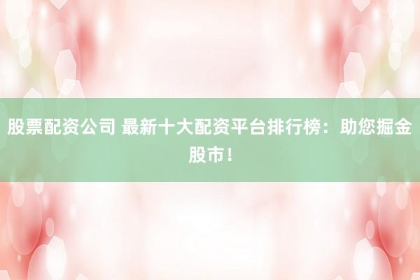 股票配资公司 最新十大配资平台排行榜:助您掘金股市!