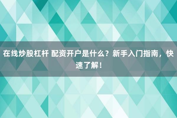 在线炒股杠杆 配资开户是什么?新手入门指南,快速了解!