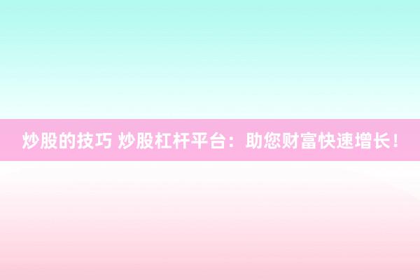 炒股的技巧 炒股杠杆平台：助您财富快速增长！