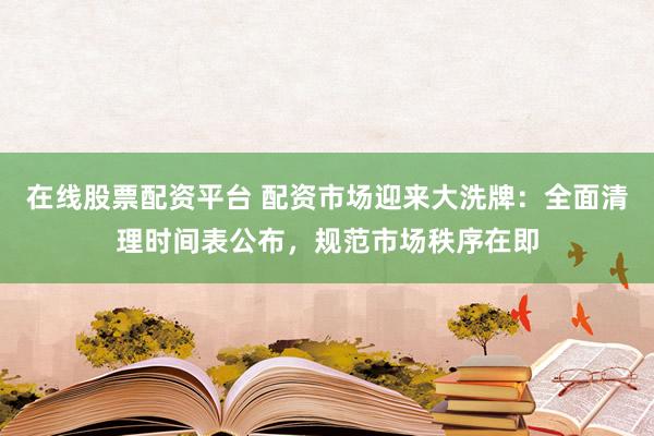 在线股票配资平台 配资市场迎来大洗牌:全面清理时间表公布,规范市场秩序在即