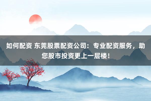如何配资 东莞股票配资公司:专业配资服务,助您股市投资更上一层楼!