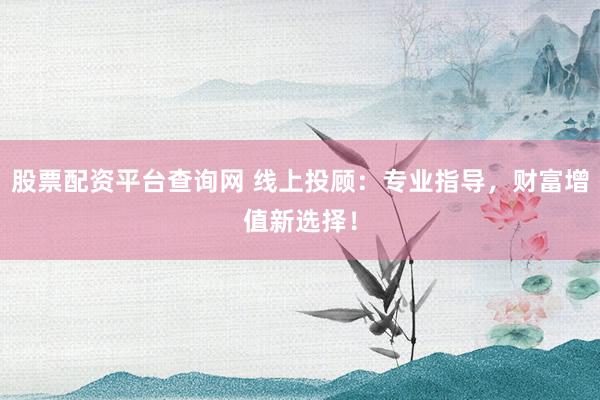 股票配资平台查询网 线上投顾：专业指导，财富增值新选择！