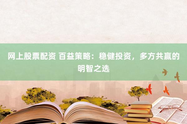 网上股票配资 百益策略：稳健投资，多方共赢的明智之选