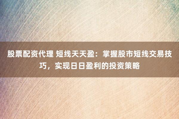 股票配资代理 短线天天盈：掌握股市短线交易技巧，实现日日盈利的投资策略