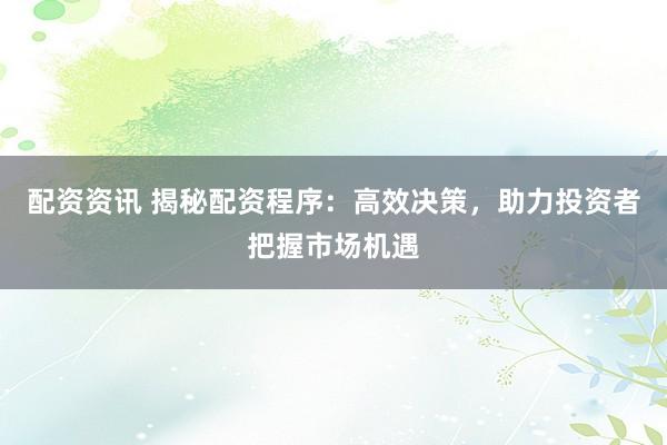 配资资讯 揭秘配资程序：高效决策，助力投资者把握市场机遇