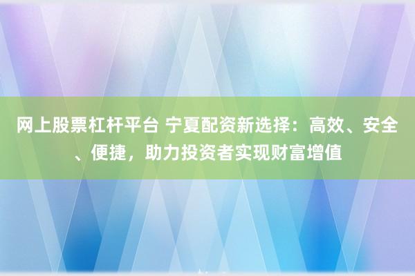 网上股票杠杆平台 宁夏配资新选择：高效、安全、便捷，助力投资者实现财富增值