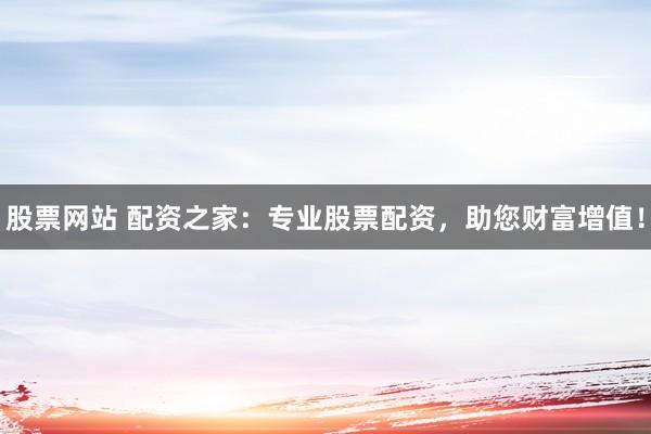 股票网站 配资之家：专业股票配资，助您财富增值！