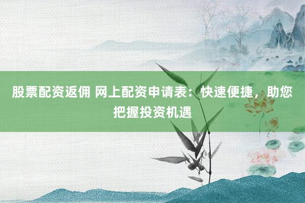 股票配资返佣 网上配资申请表：快速便捷，助您把握投资机遇