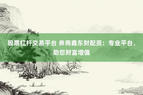 股票杠杆交易平台 券商鑫东财配资：专业平台，助您财富增值