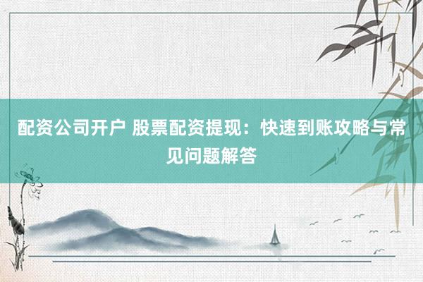 配资公司开户 股票配资提现：快速到账攻略与常见问题解答