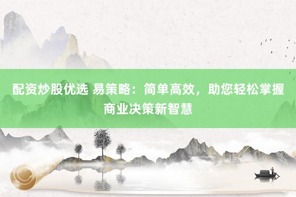 配资炒股优选 易策略：简单高效，助您轻松掌握商业决策新智慧