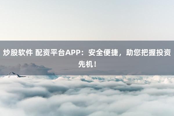 炒股软件 配资平台APP：安全便捷，助您把握投资先机！
