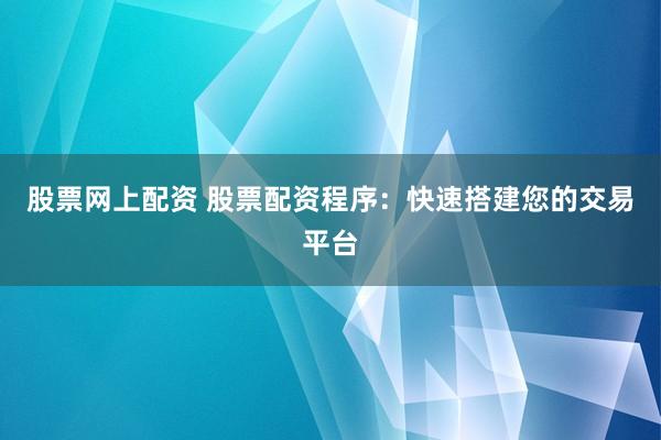 股票网上配资 股票配资程序：快速搭建您的交易平台