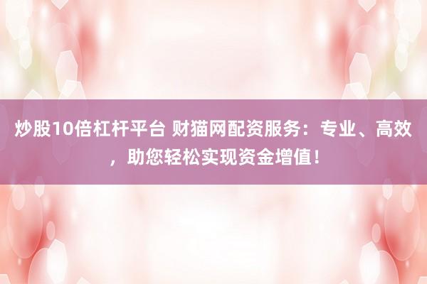 炒股10倍杠杆平台 财猫网配资服务：专业、高效，助您轻松实现资金增值！