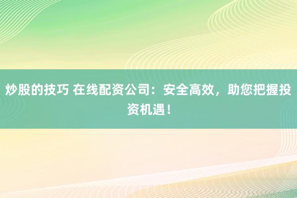 炒股的技巧 在线配资公司：安全高效，助您把握投资机遇！