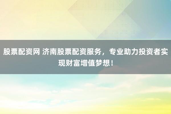 股票配资网 济南股票配资服务，专业助力投资者实现财富增值梦想！
