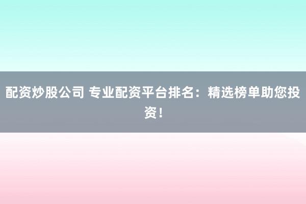 配资炒股公司 专业配资平台排名：精选榜单助您投资！