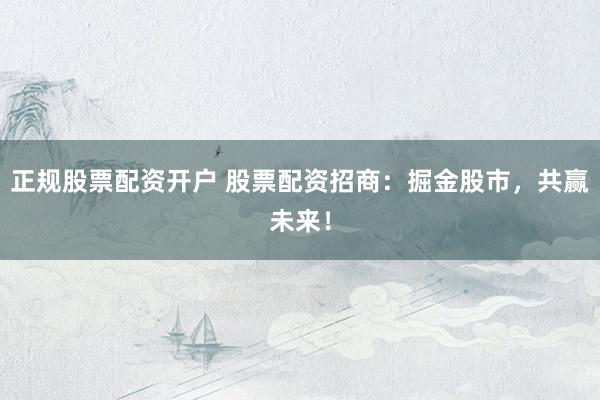 正规股票配资开户 股票配资招商：掘金股市，共赢未来！