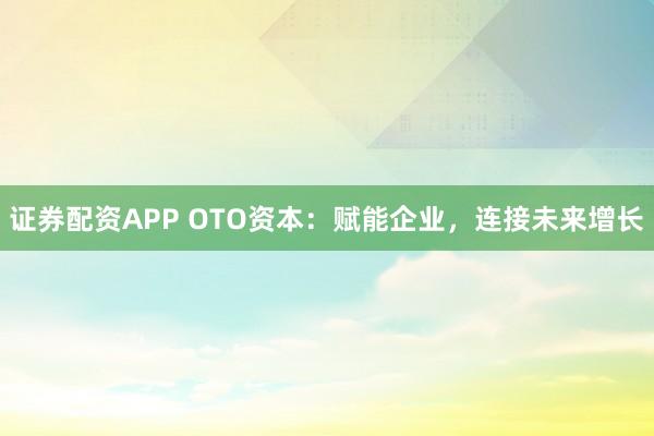 证券配资APP OTO资本:赋能企业,连接未来增长