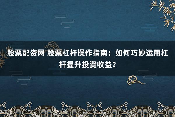 股票配资网 股票杠杆操作指南：如何巧妙运用杠杆提升投资收益？
