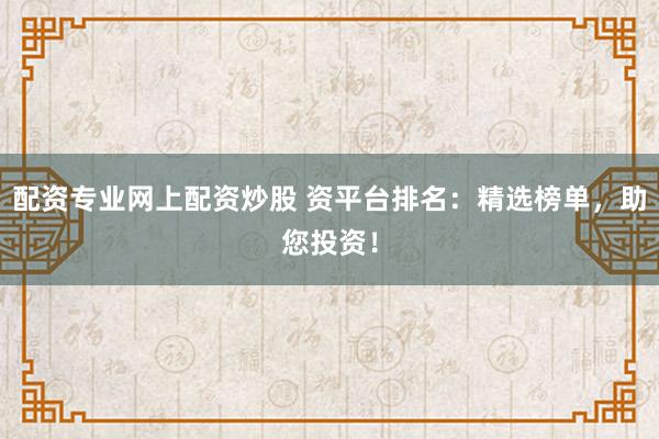 配资专业网上配资炒股 资平台排名：精选榜单，助您投资！