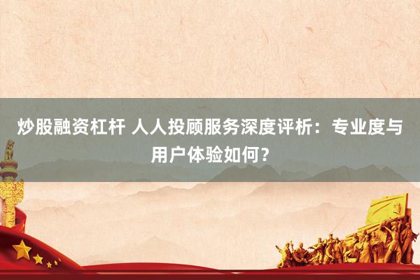 炒股融资杠杆 人人投顾服务深度评析：专业度与用户体验如何？