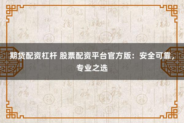 期货配资杠杆 股票配资平台官方版：安全可靠，专业之选